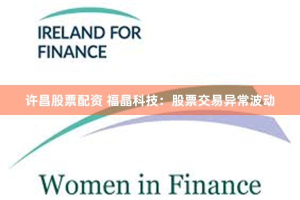 许昌股票配资 福晶科技:股票交易异常波动