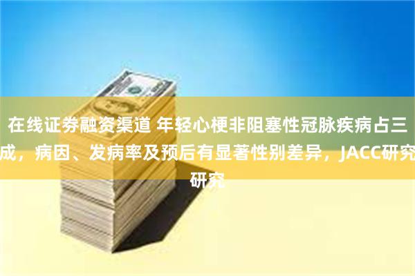 在线证劵融资渠道 年轻心梗非阻塞性冠脉疾病占三成，病因、发病率及预后有显著性别差异，JACC研究
