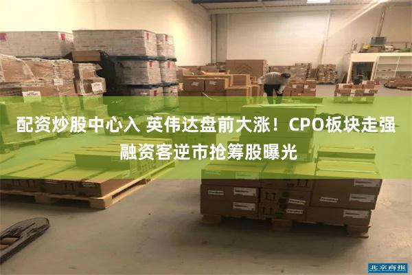 配资炒股中心入 英伟达盘前大涨！CPO板块走强 融资客逆市抢筹股曝光