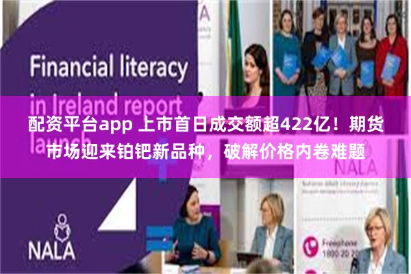 配资平台app 上市首日成交额超422亿！期货市场迎来铂钯新品种，破解价格内卷难题