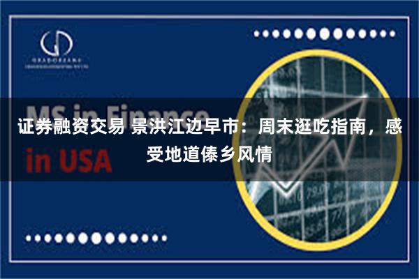 证券融资交易 景洪江边早市:周末逛吃指南,感受地道傣乡风情