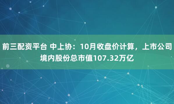 前三配资平台 中上协：10月收盘价计算，上市公司境内股份总市值107.32万亿