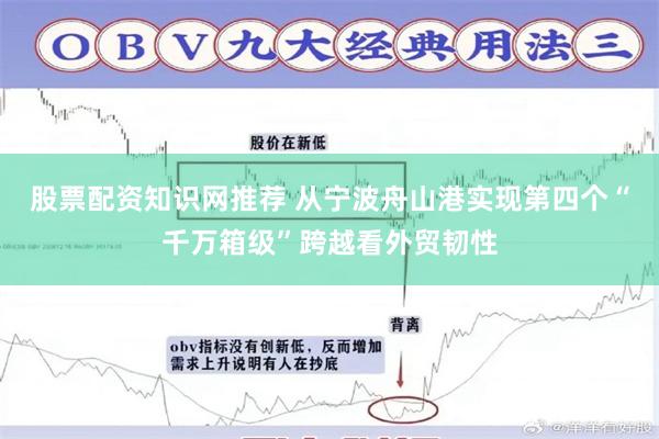 股票配资知识网推荐 从宁波舟山港实现第四个“千万箱级”跨越看外贸韧性