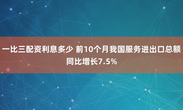 一比三配资利息多少 前10个月我国服务进出口总额同比增长7.5%