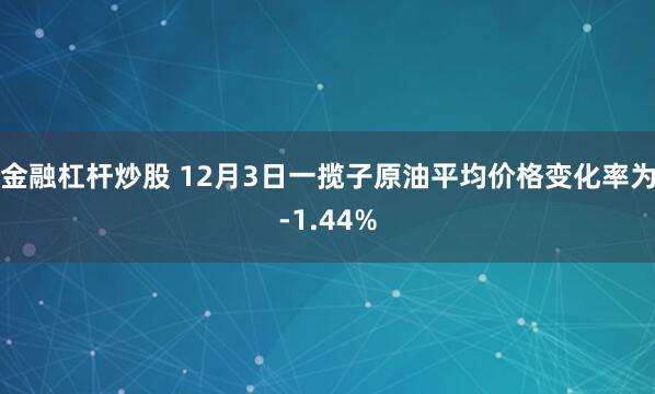 金融杠杆炒股 12月3日一揽子原油平均价格变化率为-1.44%
