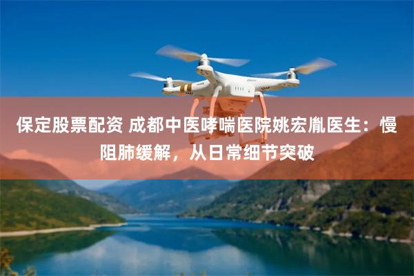 保定股票配资 成都中医哮喘医院姚宏胤医生：慢阻肺缓解，从日常细节突破