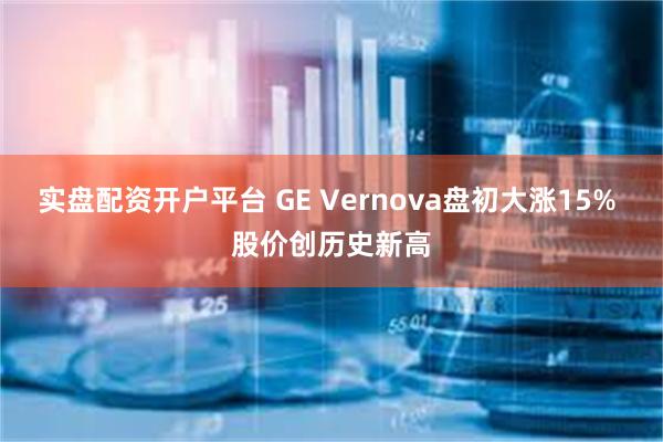 实盘配资开户平台 GE Vernova盘初大涨15% 股价创历史新高