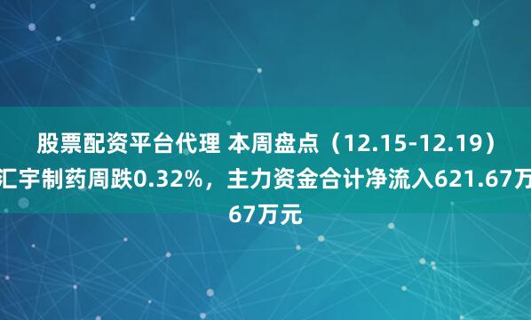 股票配资平台代理 本周盘点（12.15-12.19）：汇宇制药周跌0.32%，主力资金合计净流入621.67万元