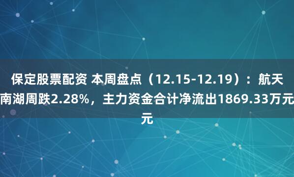 保定股票配资 本周盘点（12.15-12.19）：航天南湖周跌2.28%，主力资金合计净流出1869.33万元