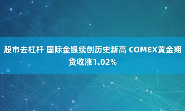 股市去杠杆 国际金银续创历史新高 COMEX黄金期货收涨1.02%
