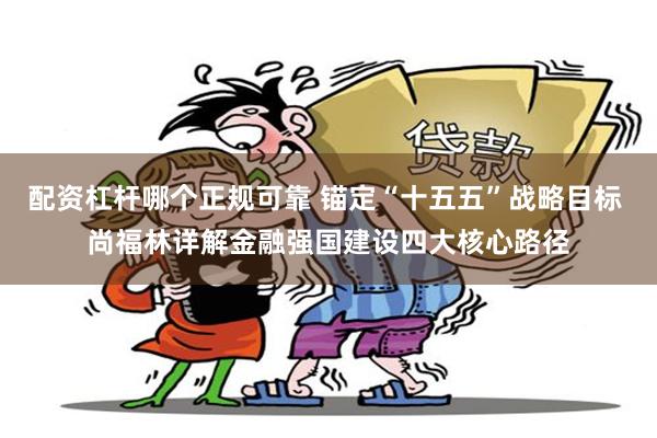 配资杠杆哪个正规可靠 锚定“十五五”战略目标 尚福林详解金融强国建设四大核心路径