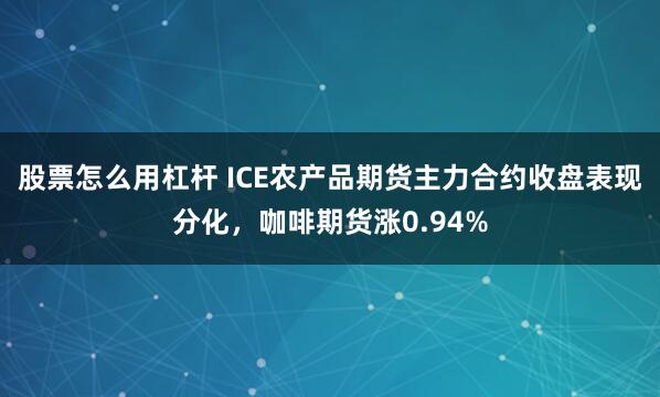 股票怎么用杠杆 ICE农产品期货主力合约收盘表现分化，咖啡期货涨0.94%