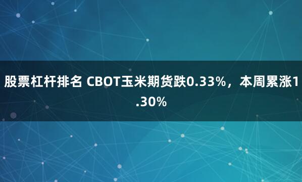 股票杠杆排名 CBOT玉米期货跌0.33%，本周累涨1.30%