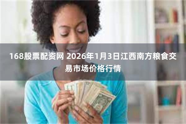 168股票配资网 2026年1月3日江西南方粮食交易市场价格行情